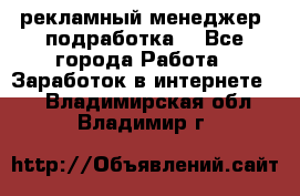 рекламный менеджер (подработка) - Все города Работа » Заработок в интернете   . Владимирская обл.,Владимир г.